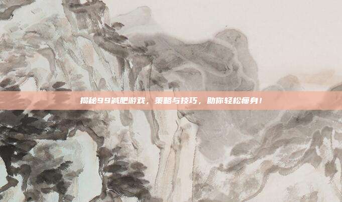 揭秘99减肥游戏，策略与技巧，助你轻松瘦身！