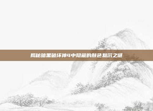 揭秘暗黑破坏神4中隐藏的肤色黯沉之谜