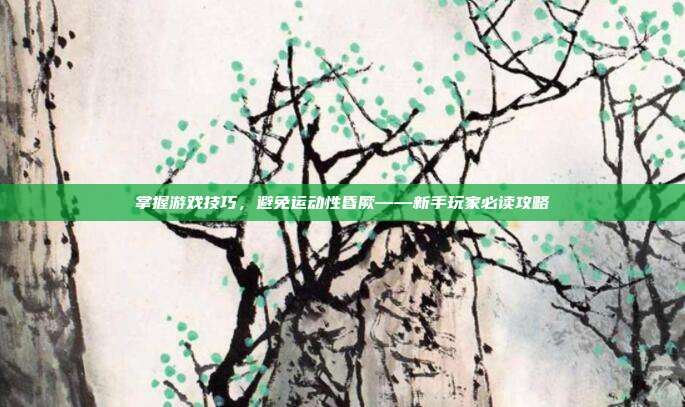 掌握游戏技巧，避免运动性昏厥——新手玩家必读攻略