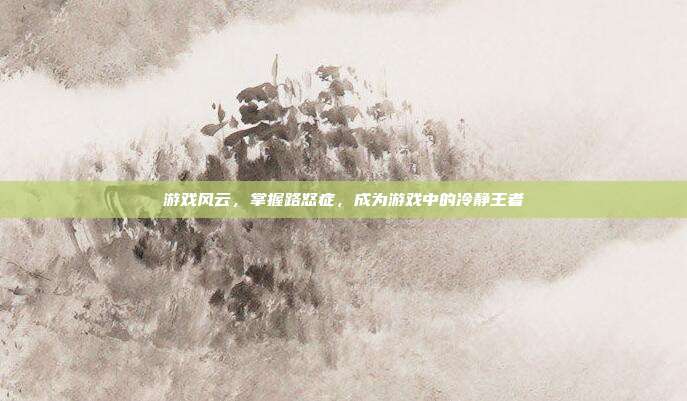游戏风云,掌握路怒症,成为游戏中的冷静王者