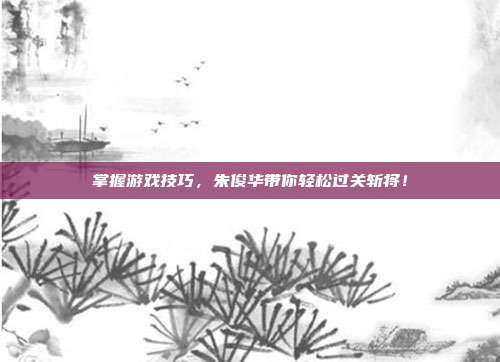 掌握游戏技巧,朱俊华带你轻松过关斩将!