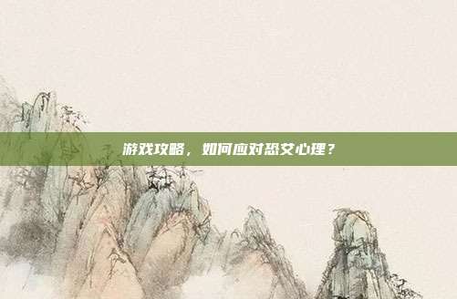 游戏攻略，如何应对恐艾心理？