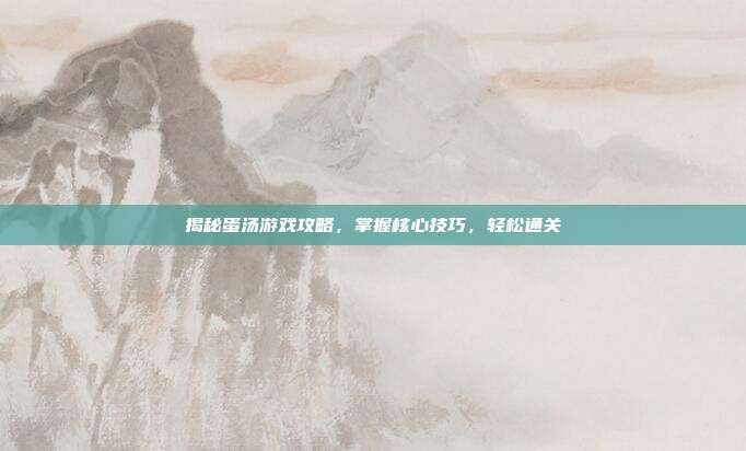 揭秘蛋汤游戏攻略,掌握核心技巧,轻松通关