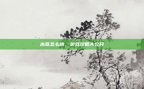 木瓜怎么挑，游戏攻略大公开