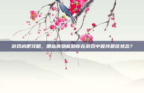 游戏减肥攻略，哪些食物能助你在游戏中保持最佳状态？