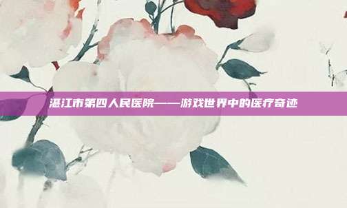 湛江市第四人民医院——游戏世界中的医疗奇迹