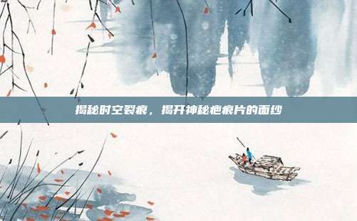 揭秘时空裂痕，揭开神秘疤痕片的面纱