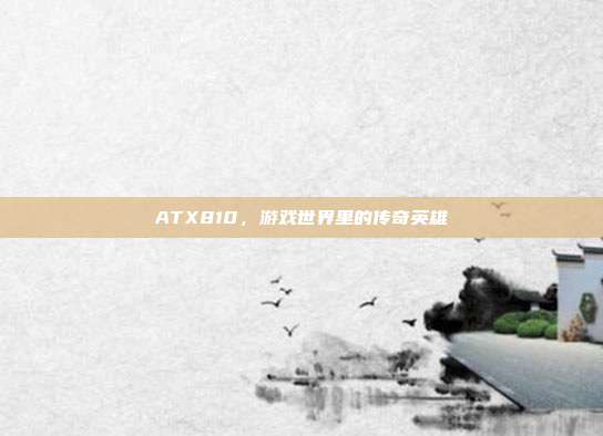 ATX810，游戏世界里的传奇英雄