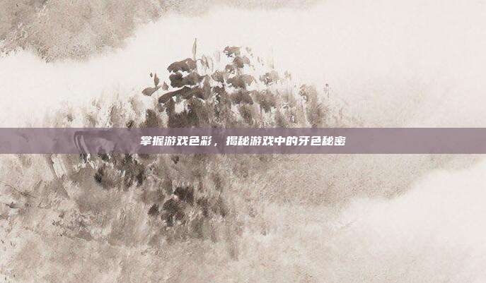 掌握游戏色彩，揭秘游戏中的牙色秘密