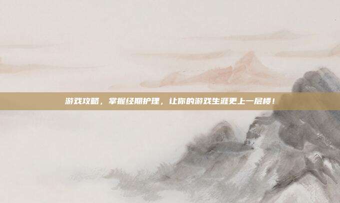 游戏攻略,掌握经期护理,让你的游戏生涯更上一层楼!