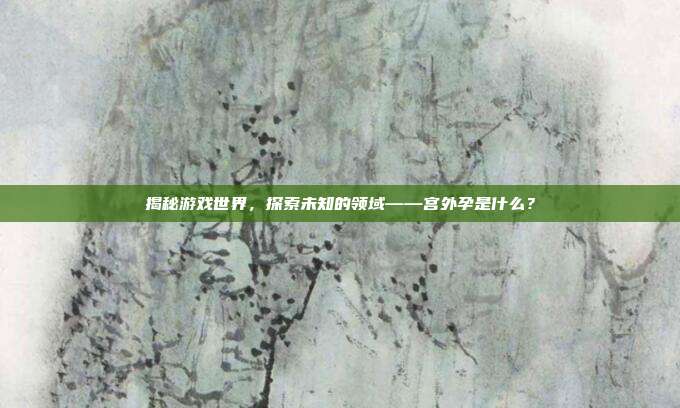 揭秘游戏世界,探索未知的领域——宫外孕是什么?