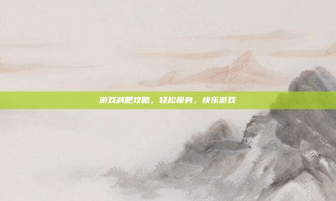 游戏减肥攻略，轻松瘦身，快乐游戏