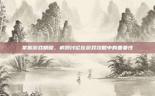 掌握游戏精髓，病例讨论在游戏攻略中的重要性