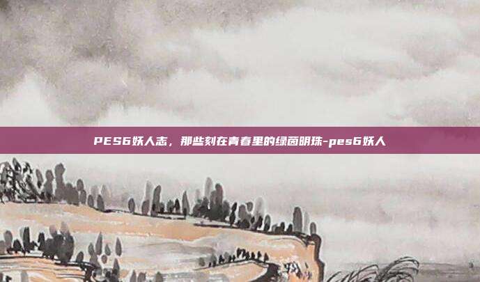 PES6妖人志，那些刻在青春里的绿茵明珠-pes6妖人