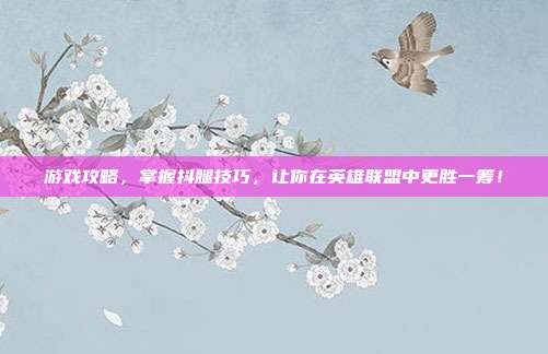 游戏攻略，掌握抖腿技巧，让你在英雄联盟中更胜一筹！
