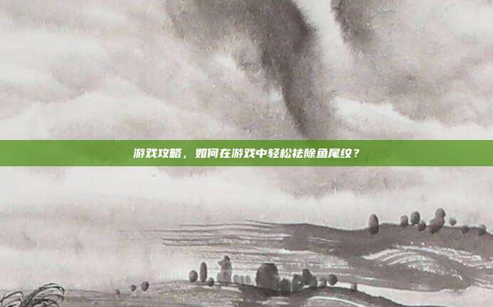 游戏攻略，如何在游戏中轻松祛除鱼尾纹？