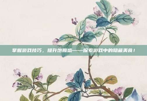 掌握游戏技巧，提升饱腹感——探索游戏中的隐藏美食！
