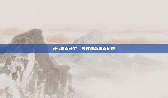 大S美容大王,游戏界的美容秘籍