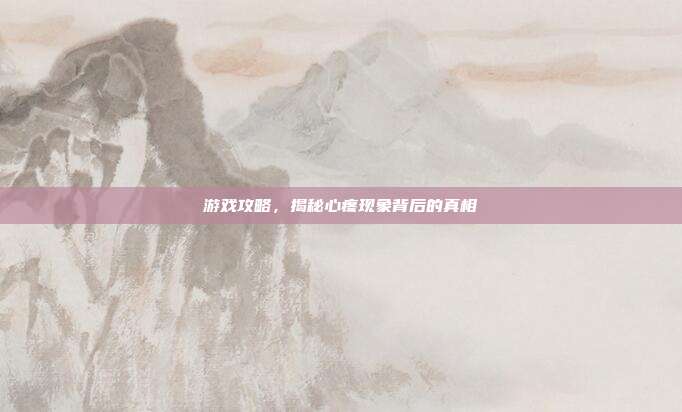 游戏攻略,揭秘心疼现象背后的真相