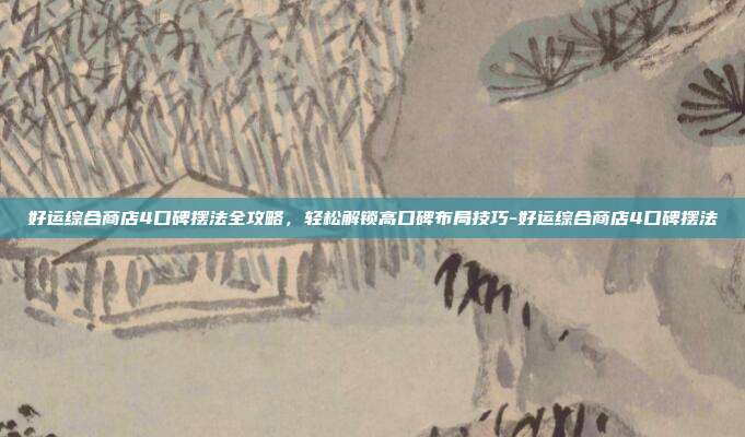 好运综合商店4口碑摆法全攻略，轻松解锁高口碑布局技巧-好运综合商店4口碑摆法
