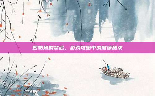 四物汤的禁忌，游戏攻略中的健康秘诀