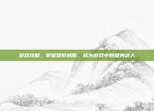 游戏攻略，掌握塑形减脂，成为游戏中的健身达人