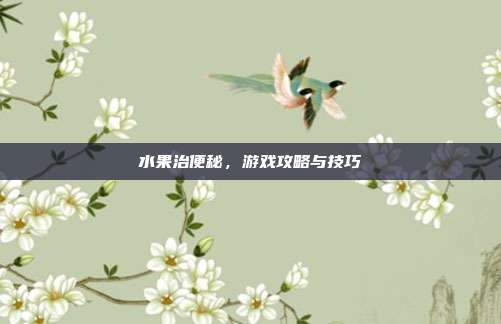 水果治便秘，游戏攻略与技巧