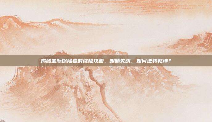 揭秘星际探险者的终极攻略，眼睛失明，如何逆转乾坤？