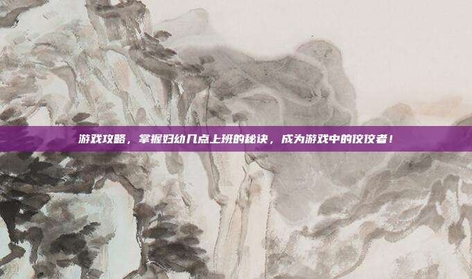 游戏攻略,掌握妇幼几点上班的秘诀,成为游戏中的佼佼者!