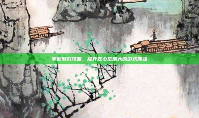 掌握游戏攻略，提升左心室增大的游戏体验