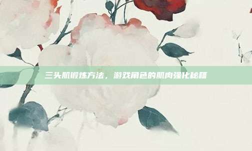 三头肌锻炼方法，游戏角色的肌肉强化秘籍