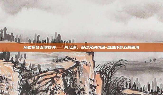 热血传奇五湖四海，一片江湖，多少兄弟情深-热血传奇五湖四海