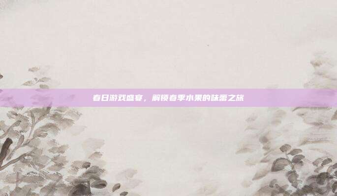 春日游戏盛宴,解锁春季水果的味蕾之旅