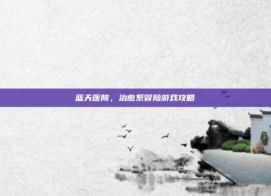 蓝天医院，治愈系冒险游戏攻略