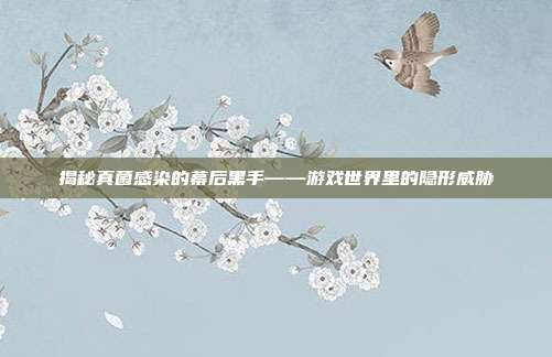 揭秘真菌感染的幕后黑手——游戏世界里的隐形威胁