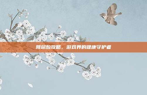 降尿酸攻略，游戏界的健康守护者