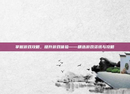 掌握游戏攻略，提升游戏体验——精选游戏资讯与攻略