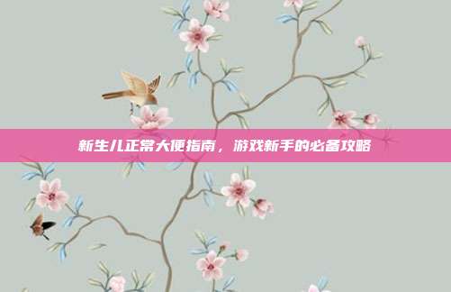 新生儿正常大便指南,游戏新手的必备攻略