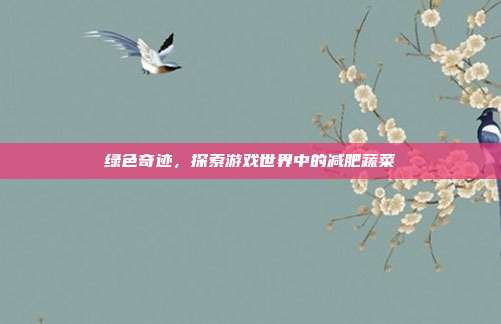 绿色奇迹，探索游戏世界中的减肥蔬菜