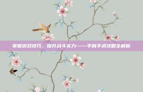 掌握游戏技巧，提升战斗实力——手臂手术攻略全解析