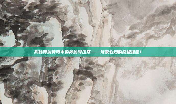 揭秘降魔传奇中的神秘降压茶——玩家必知的终极秘密！