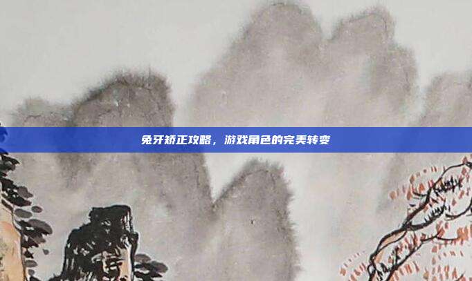 兔牙矫正攻略，游戏角色的完美转变