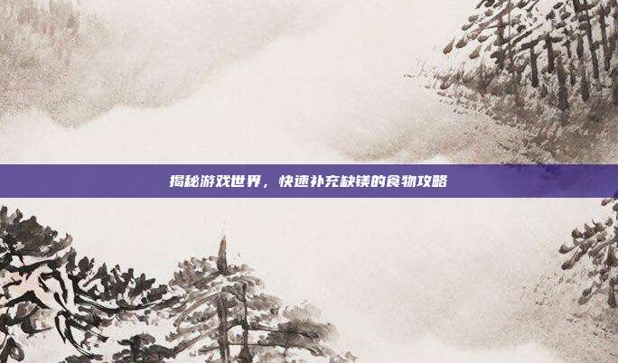 揭秘游戏世界,快速补充缺镁的食物攻略
