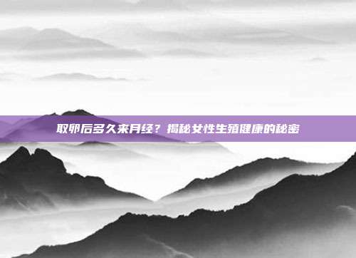 取卵后多久来月经?揭秘女性生殖健康的秘密