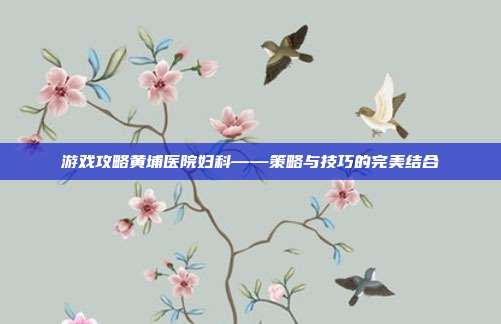 游戏攻略黄埔医院妇科——策略与技巧的完美结合