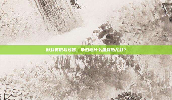 游戏资讯与攻略，孕妇吃什么鱼对胎儿好？