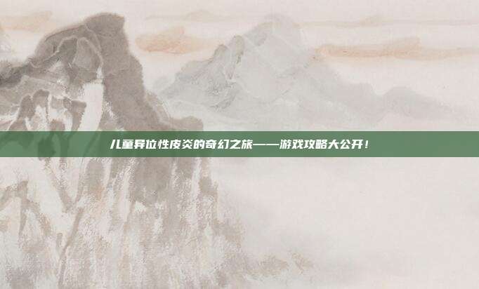 儿童异位性皮炎的奇幻之旅——游戏攻略大公开!
