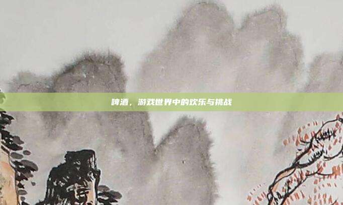 啤酒，游戏世界中的欢乐与挑战