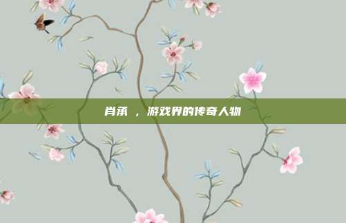 肖承悰，游戏界的传奇人物