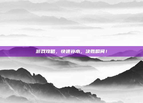 游戏攻略,快速补水,决胜瞬间!